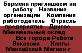 Бармена приглашаем на работу › Название организации ­ Компания-работодатель › Отрасль предприятия ­ Другое › Минимальный оклад ­ 15 000 - Все города Работа » Вакансии   . Ханты-Мансийский,Мегион г.